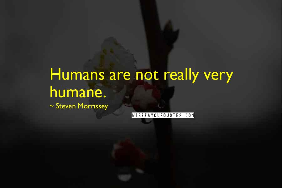 Steven Morrissey Quotes: Humans are not really very humane.