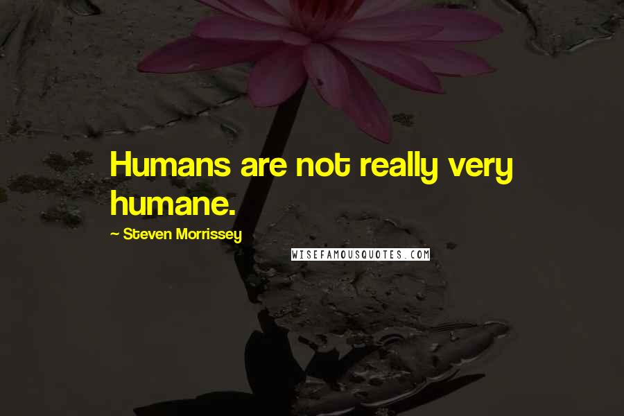 Steven Morrissey Quotes: Humans are not really very humane.