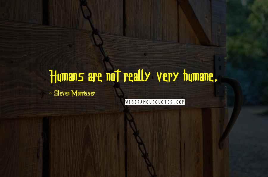 Steven Morrissey Quotes: Humans are not really very humane.