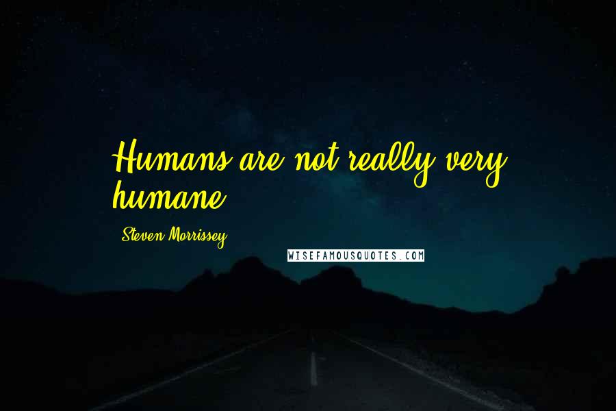 Steven Morrissey Quotes: Humans are not really very humane.