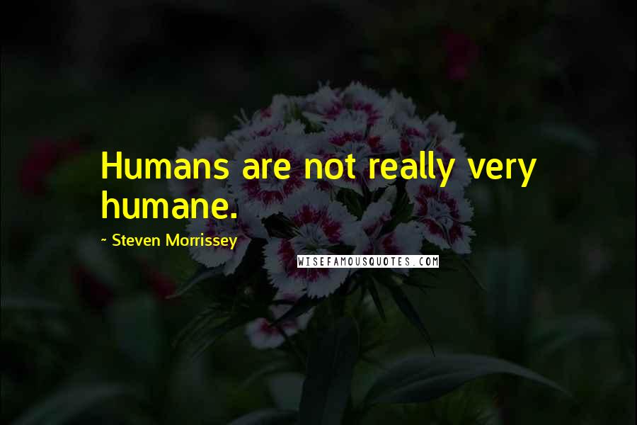 Steven Morrissey Quotes: Humans are not really very humane.
