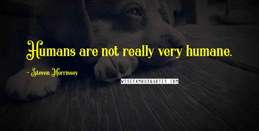 Steven Morrissey Quotes: Humans are not really very humane.