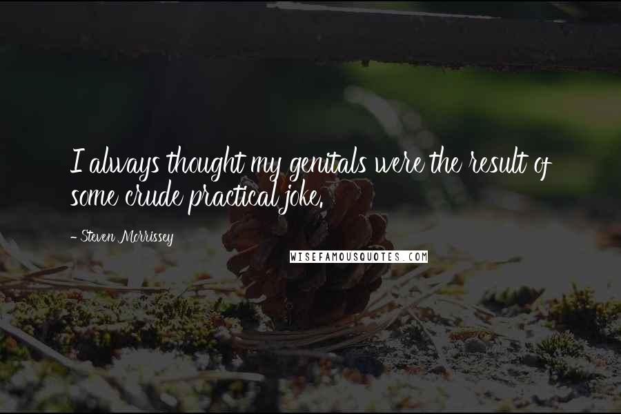 Steven Morrissey Quotes: I always thought my genitals were the result of some crude practical joke.
