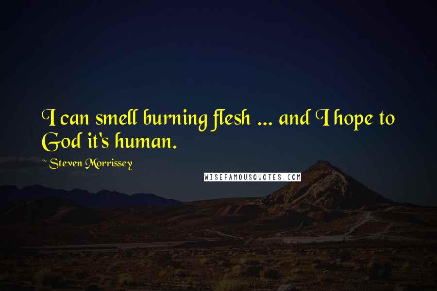 Steven Morrissey Quotes: I can smell burning flesh ... and I hope to God it's human.