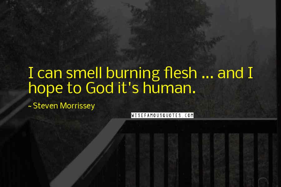 Steven Morrissey Quotes: I can smell burning flesh ... and I hope to God it's human.