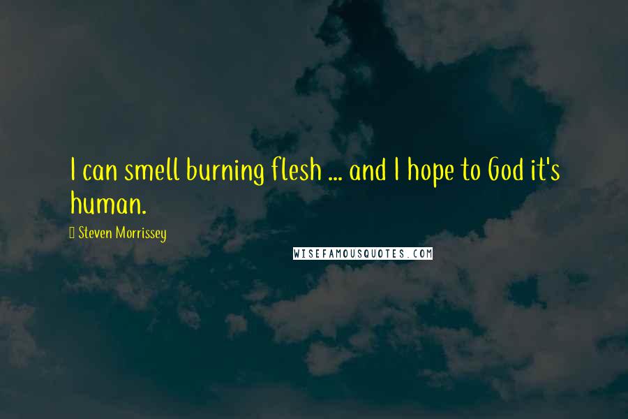 Steven Morrissey Quotes: I can smell burning flesh ... and I hope to God it's human.