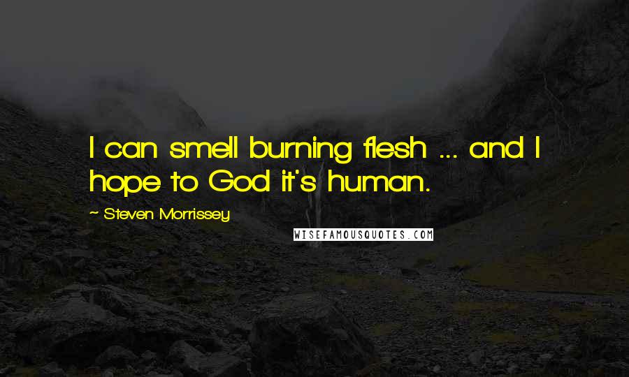 Steven Morrissey Quotes: I can smell burning flesh ... and I hope to God it's human.