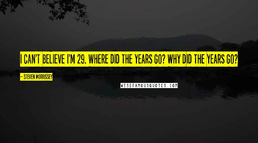 Steven Morrissey Quotes: I can't believe I'm 29. Where did the years go? Why did the years go?