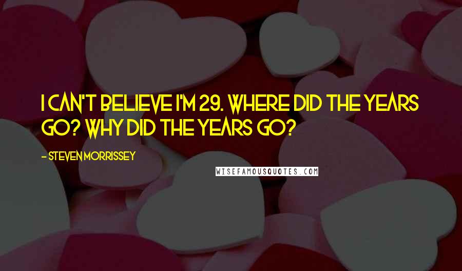 Steven Morrissey Quotes: I can't believe I'm 29. Where did the years go? Why did the years go?