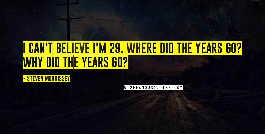 Steven Morrissey Quotes: I can't believe I'm 29. Where did the years go? Why did the years go?