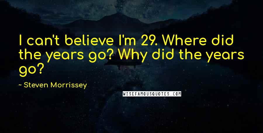 Steven Morrissey Quotes: I can't believe I'm 29. Where did the years go? Why did the years go?