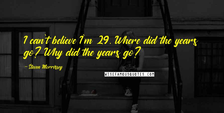 Steven Morrissey Quotes: I can't believe I'm 29. Where did the years go? Why did the years go?