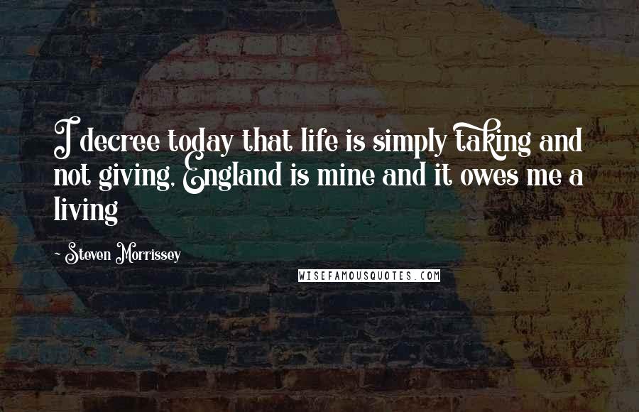 Steven Morrissey Quotes: I decree today that life is simply taking and not giving, England is mine and it owes me a living