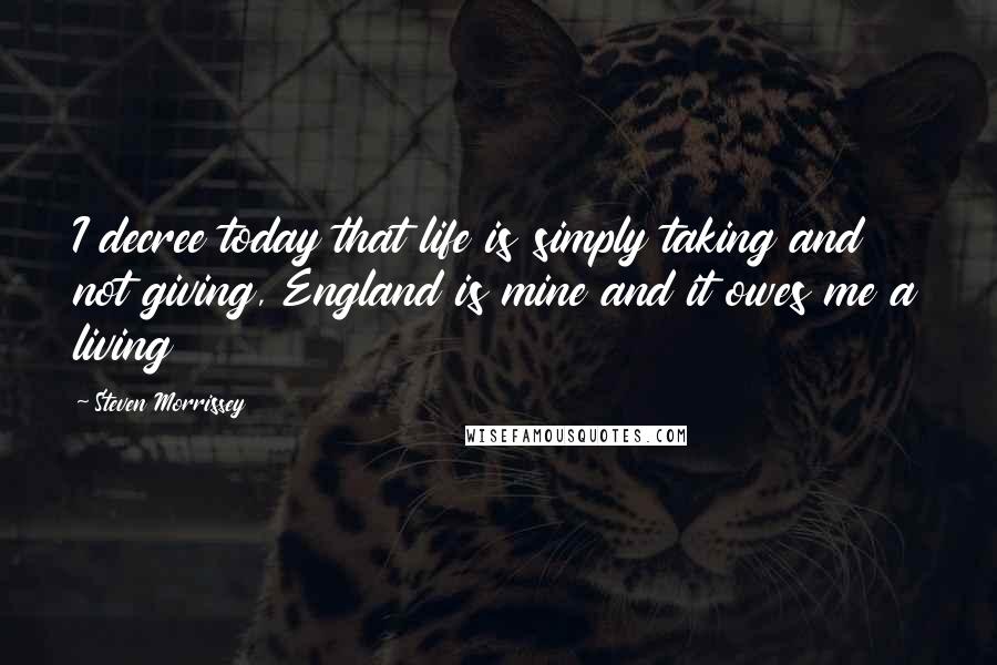 Steven Morrissey Quotes: I decree today that life is simply taking and not giving, England is mine and it owes me a living