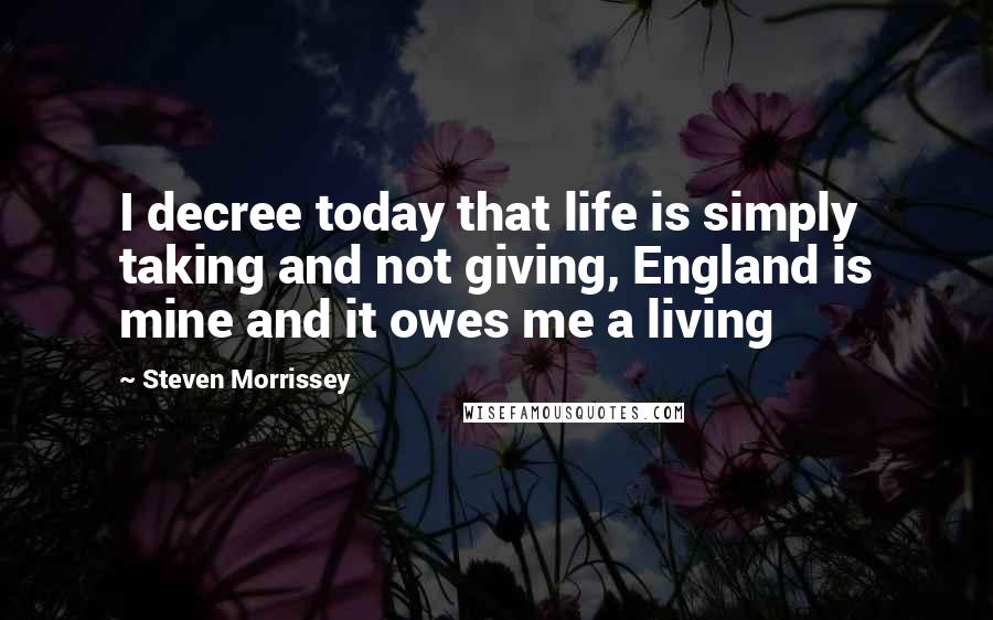 Steven Morrissey Quotes: I decree today that life is simply taking and not giving, England is mine and it owes me a living