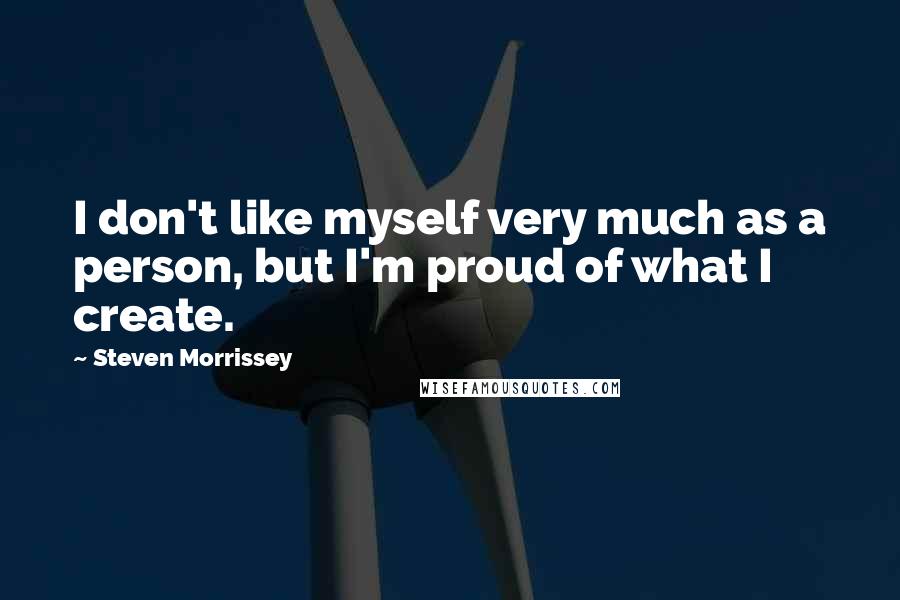 Steven Morrissey Quotes: I don't like myself very much as a person, but I'm proud of what I create.
