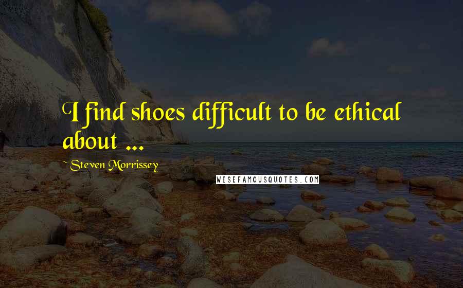 Steven Morrissey Quotes: I find shoes difficult to be ethical about ...