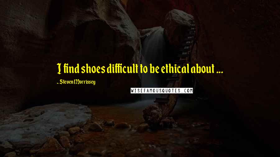 Steven Morrissey Quotes: I find shoes difficult to be ethical about ...