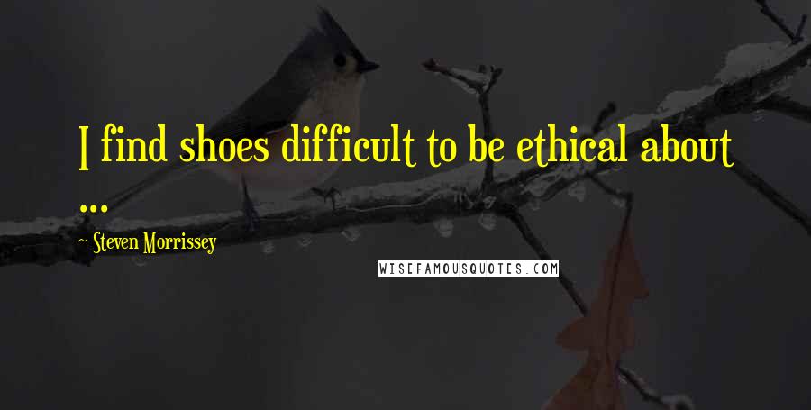 Steven Morrissey Quotes: I find shoes difficult to be ethical about ...