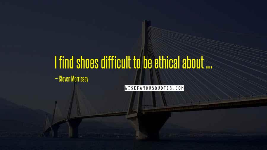 Steven Morrissey Quotes: I find shoes difficult to be ethical about ...