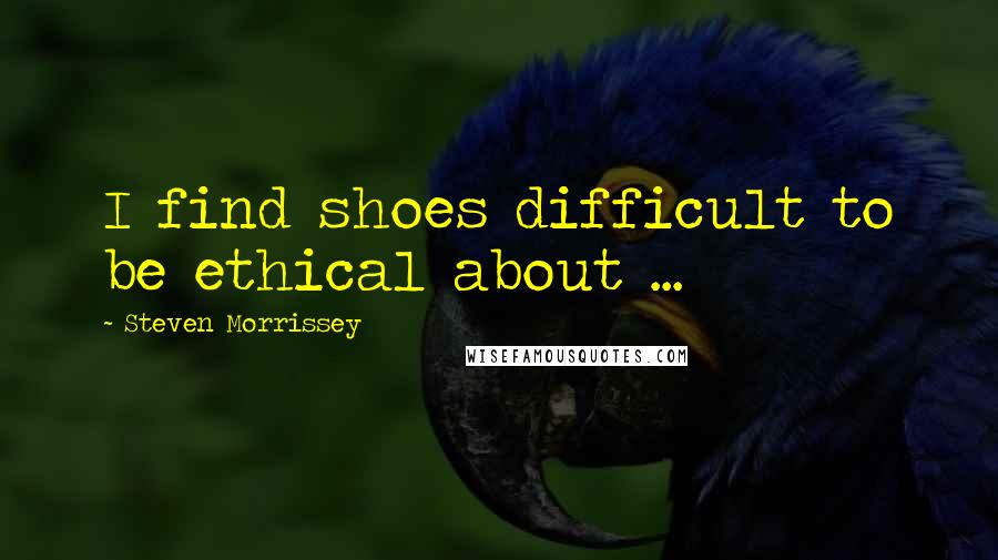 Steven Morrissey Quotes: I find shoes difficult to be ethical about ...