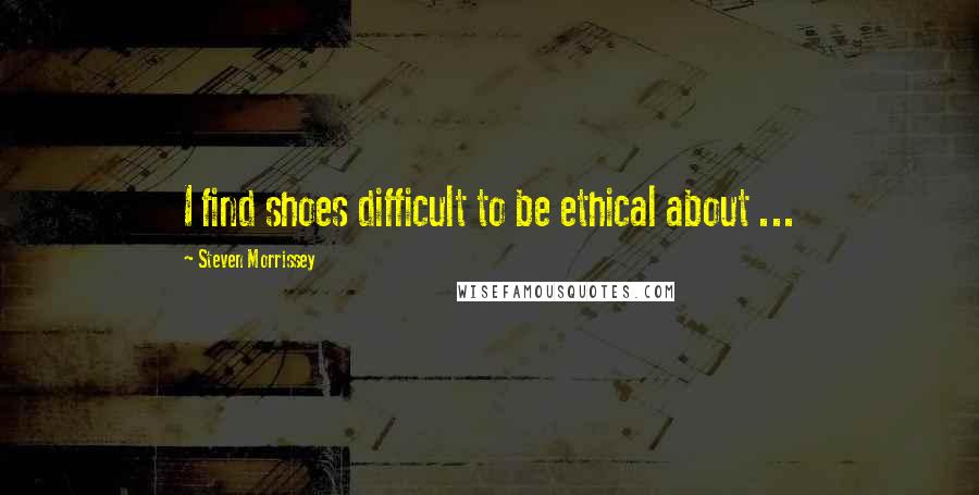 Steven Morrissey Quotes: I find shoes difficult to be ethical about ...