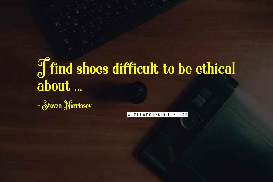 Steven Morrissey Quotes: I find shoes difficult to be ethical about ...