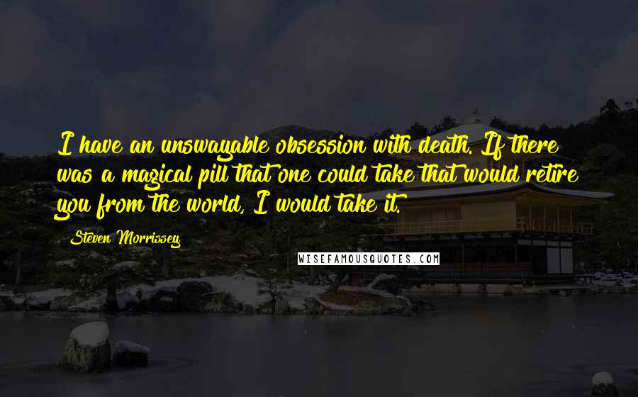 Steven Morrissey Quotes: I have an unswayable obsession with death. If there was a magical pill that one could take that would retire you from the world, I would take it.