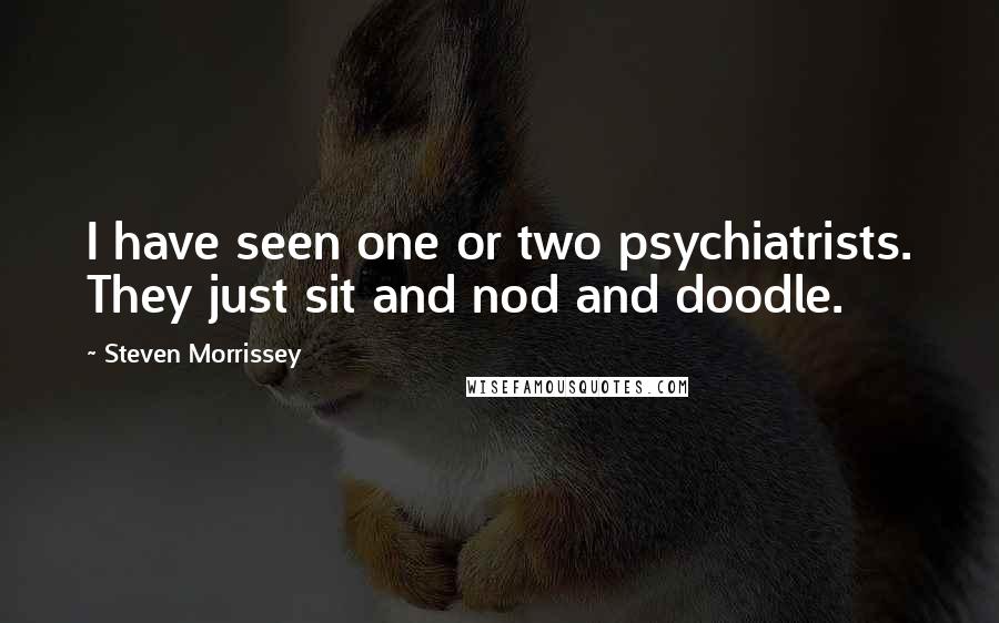 Steven Morrissey Quotes: I have seen one or two psychiatrists. They just sit and nod and doodle.