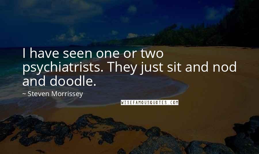 Steven Morrissey Quotes: I have seen one or two psychiatrists. They just sit and nod and doodle.