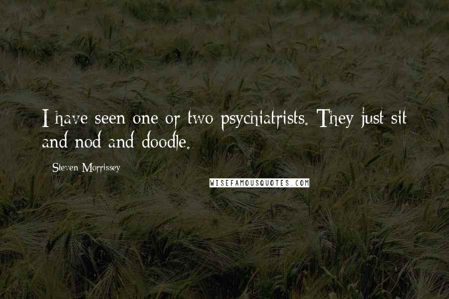 Steven Morrissey Quotes: I have seen one or two psychiatrists. They just sit and nod and doodle.