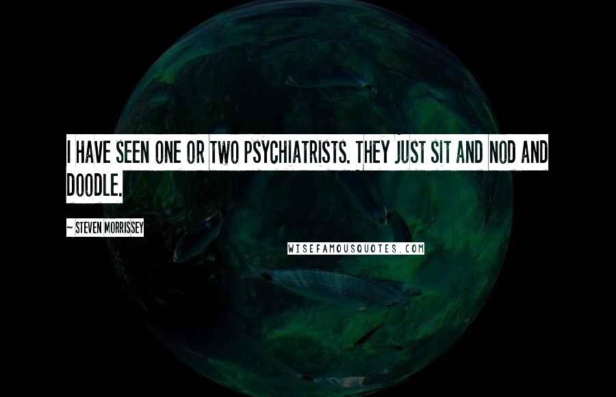 Steven Morrissey Quotes: I have seen one or two psychiatrists. They just sit and nod and doodle.