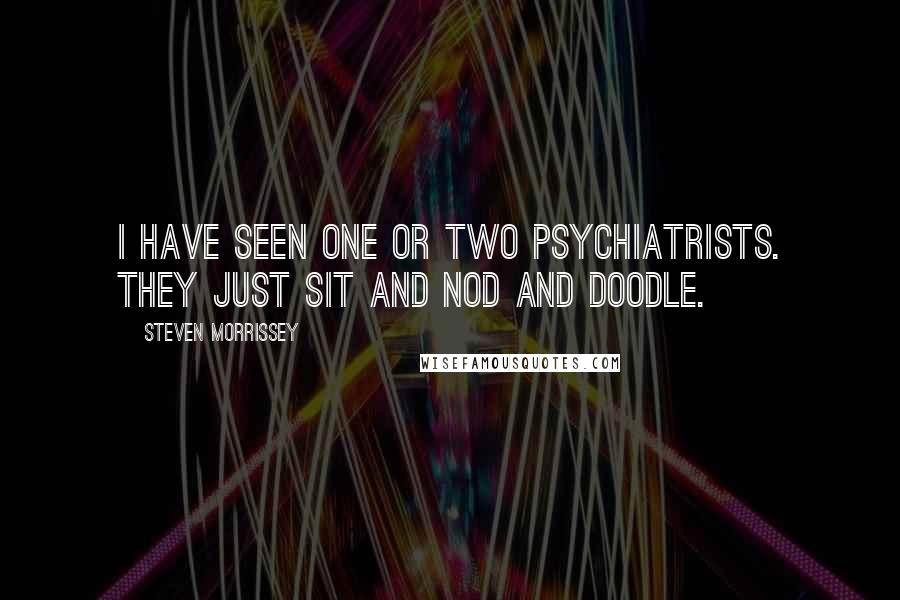 Steven Morrissey Quotes: I have seen one or two psychiatrists. They just sit and nod and doodle.