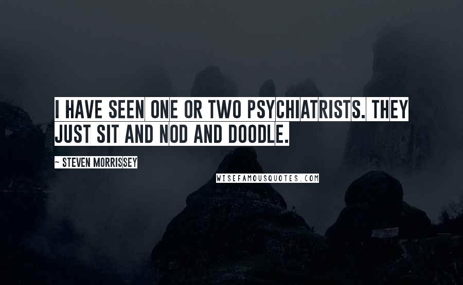 Steven Morrissey Quotes: I have seen one or two psychiatrists. They just sit and nod and doodle.