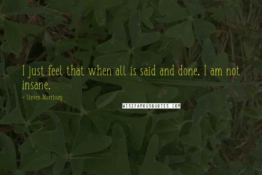 Steven Morrissey Quotes: I just feel that when all is said and done, I am not insane.