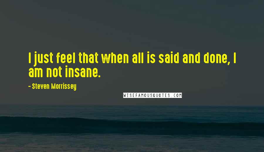 Steven Morrissey Quotes: I just feel that when all is said and done, I am not insane.
