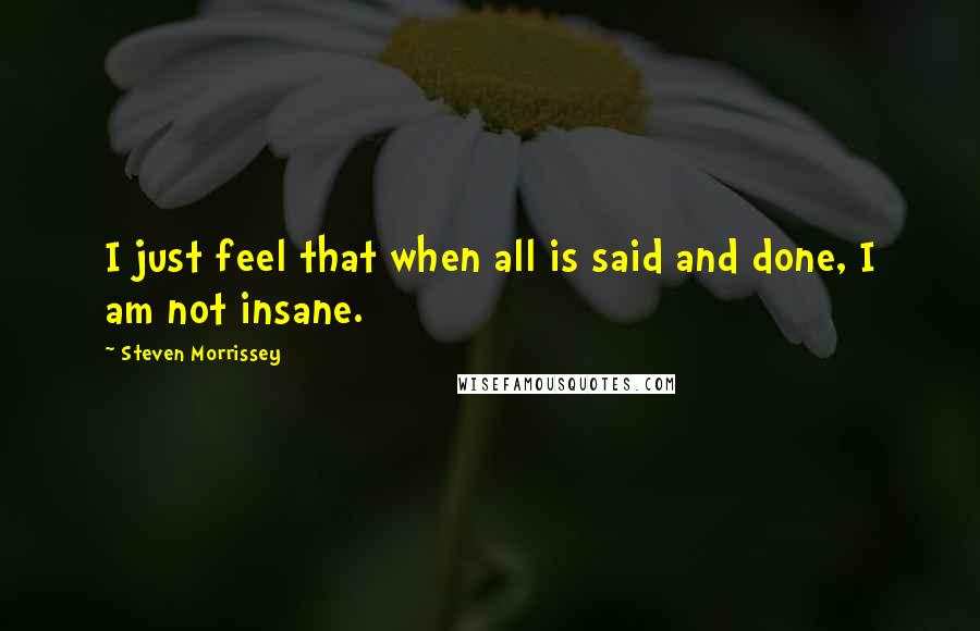 Steven Morrissey Quotes: I just feel that when all is said and done, I am not insane.