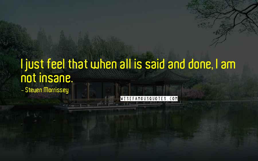 Steven Morrissey Quotes: I just feel that when all is said and done, I am not insane.