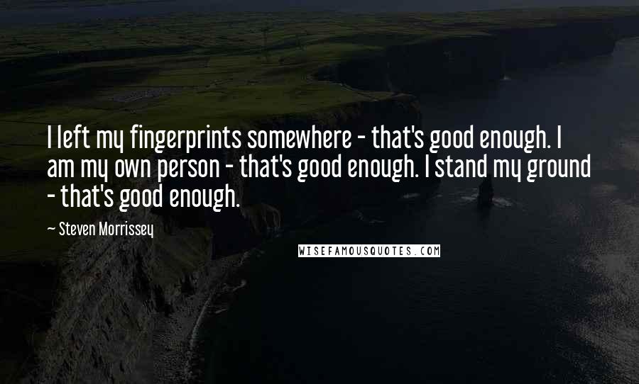 Steven Morrissey Quotes: I left my fingerprints somewhere - that's good enough. I am my own person - that's good enough. I stand my ground - that's good enough.