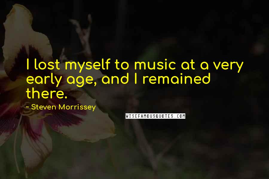 Steven Morrissey Quotes: I lost myself to music at a very early age, and I remained there.