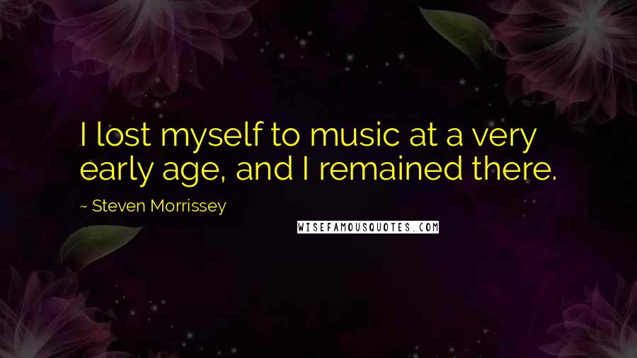 Steven Morrissey Quotes: I lost myself to music at a very early age, and I remained there.