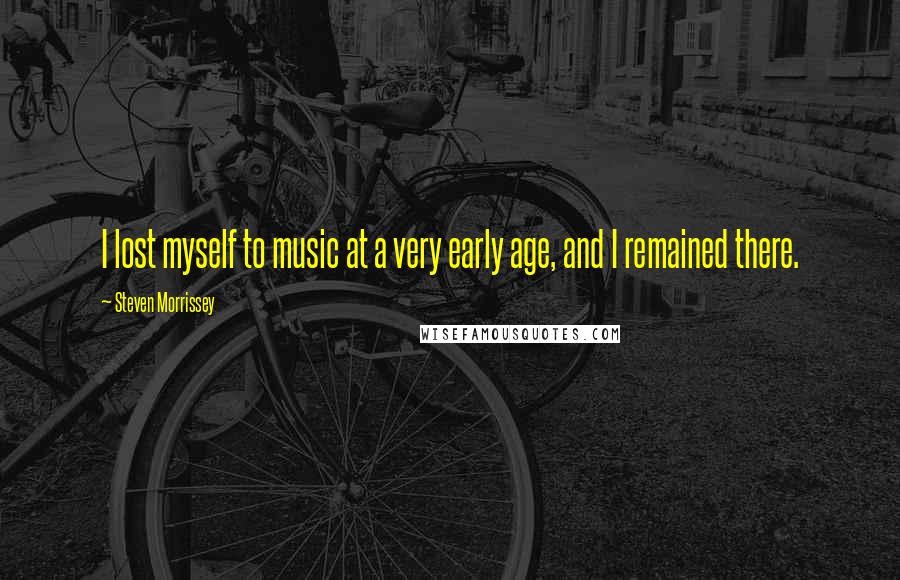 Steven Morrissey Quotes: I lost myself to music at a very early age, and I remained there.