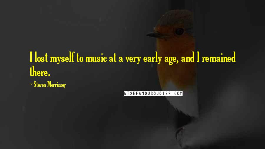 Steven Morrissey Quotes: I lost myself to music at a very early age, and I remained there.