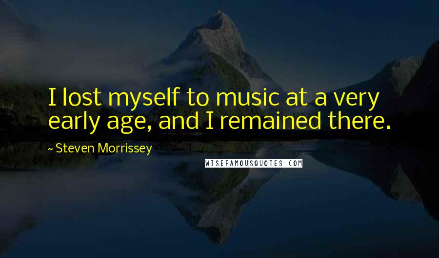 Steven Morrissey Quotes: I lost myself to music at a very early age, and I remained there.