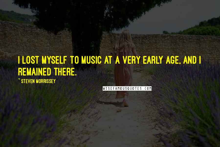 Steven Morrissey Quotes: I lost myself to music at a very early age, and I remained there.