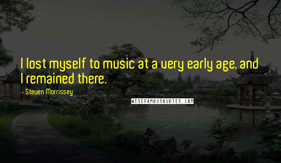 Steven Morrissey Quotes: I lost myself to music at a very early age, and I remained there.