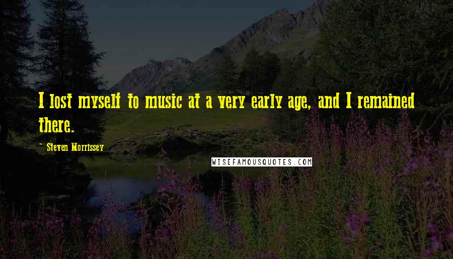 Steven Morrissey Quotes: I lost myself to music at a very early age, and I remained there.