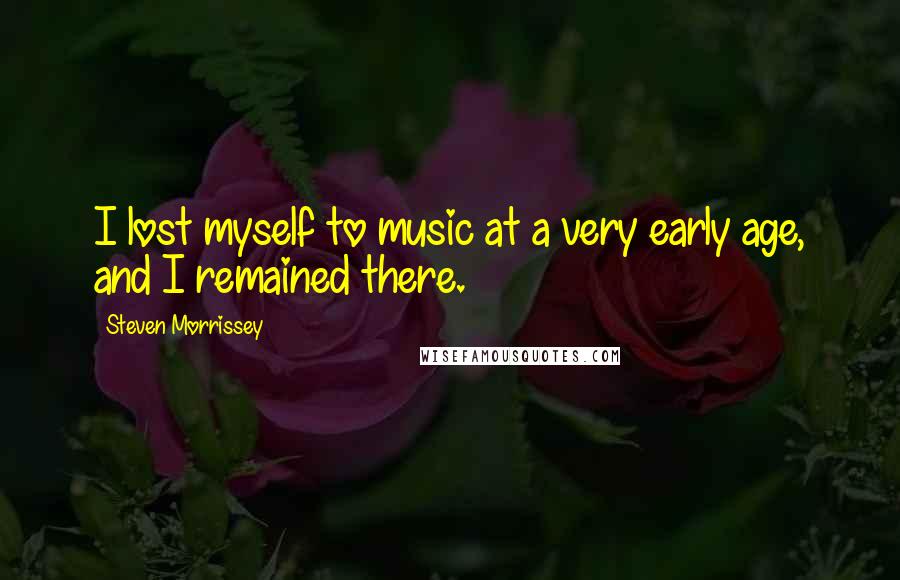 Steven Morrissey Quotes: I lost myself to music at a very early age, and I remained there.