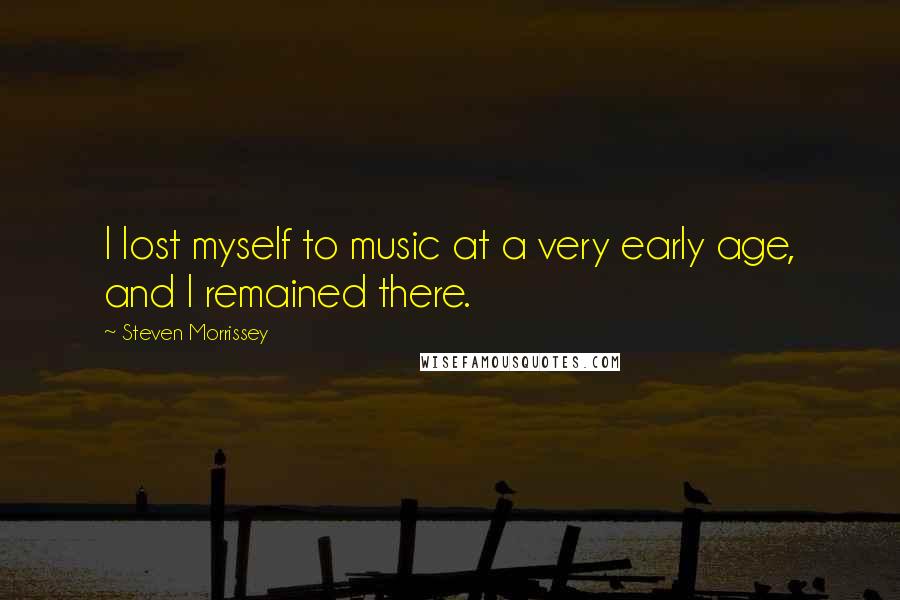 Steven Morrissey Quotes: I lost myself to music at a very early age, and I remained there.