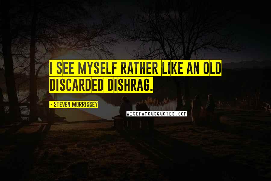 Steven Morrissey Quotes: I see myself rather like an old discarded dishrag.